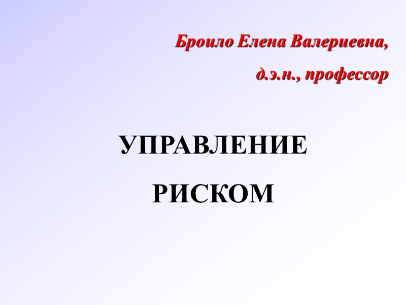 УПРАВЛЕНИЕ  РИСКОМ Броило Елена Валериевна, д.э.н., профессор